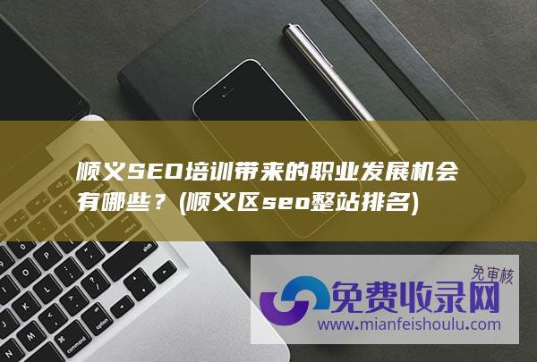 顺义SEO培训带来的职业发展机会有哪些？ (顺义区seo整站排名)