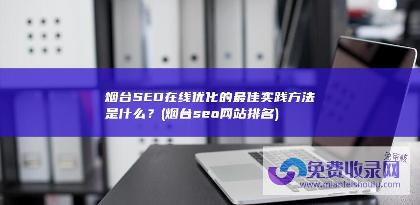 烟台SEO在线优化的最佳实践方法是什么？ (烟台seo网站排名)