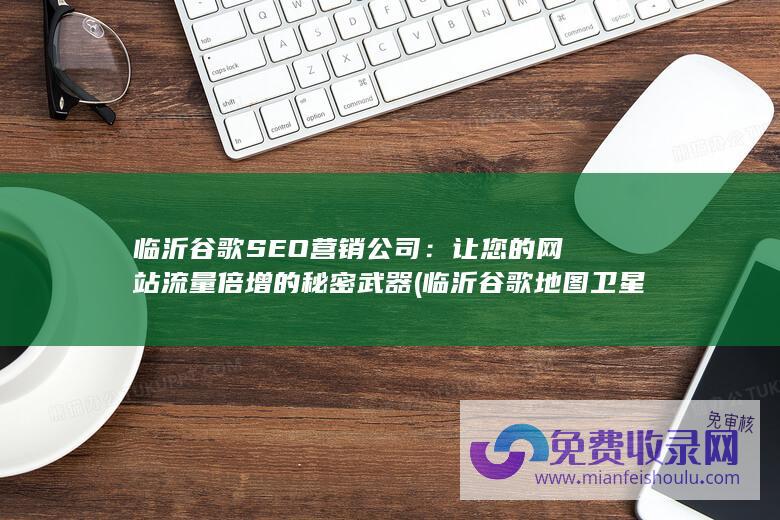 临沂谷歌SEO营销公司：让您的网站流量倍增的秘密武器 (临沂谷歌地图卫星高清地图)