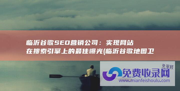 临沂谷歌SEO营销公司：实现网站在搜索引擎上的最佳曝光 (临沂谷歌地图卫星高清地图)