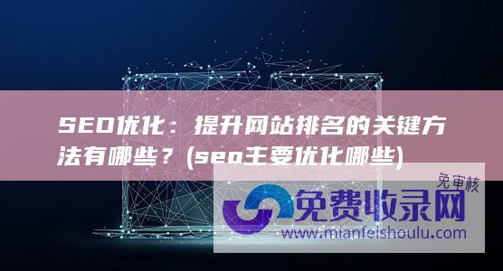 SEO优化：提升网站排名的关键方法有哪些？ (seo主要优化哪些)