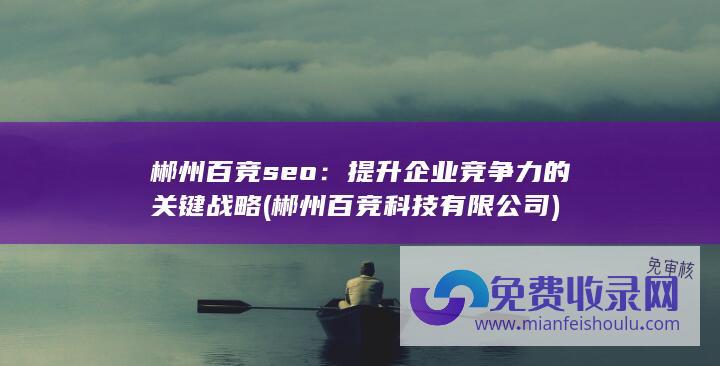 郴州百竞seo：提升企业竞争力的关键战略 (郴州百竞科技有限公司)