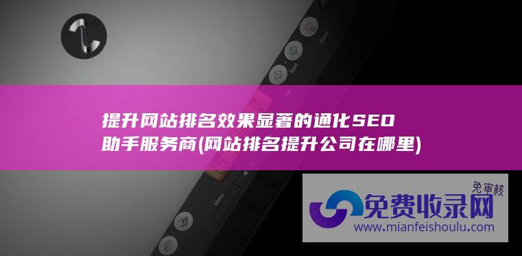 提升网站排名效果显著的通化SEO助手服务商 (网站排名提升公司在哪里)