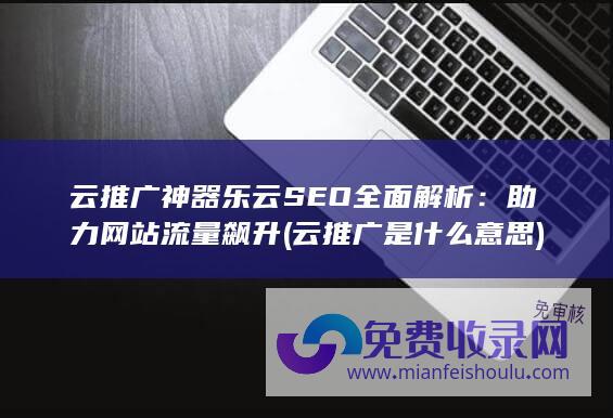 云推广神器乐云SEO全面解析：助力网站流量飙升 (云推广是什么意思)