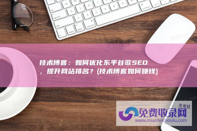 技术博客：如何优化东平谷歌SEO，提升网站排名？ (技术博客如何赚钱)