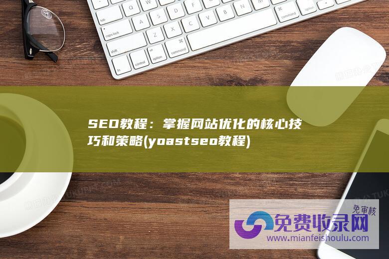 SEO教程：掌握网站优化的核心技巧和策略 (yoast seo教程)