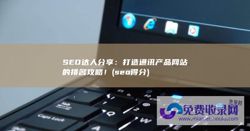 SEO达人分享：打造通讯产品网站的排名攻略！ (seo得分)