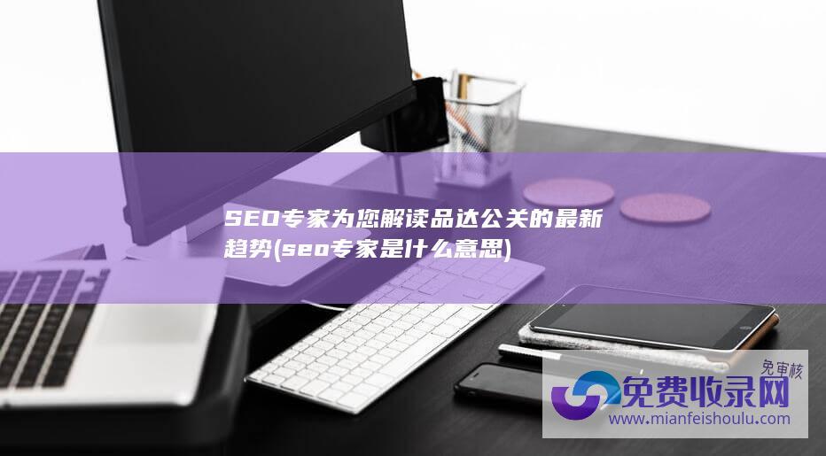 SEO 专家为您解读品达公关的最新趋势 (seo专家是什么意思)