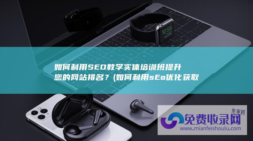 如何利用SEO教学实体培训班提升您的网站排名？ (如何利用sEo优化获取免费的流量)