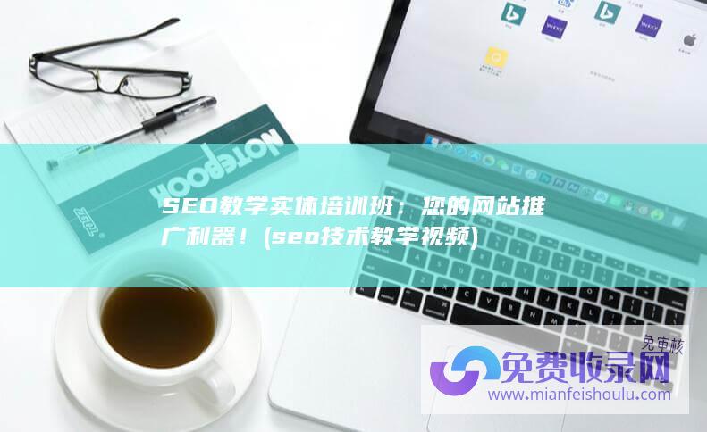 SEO教学实体培训班：您的网站推广利器！ (seo技术教学视频)