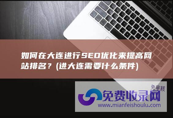 如何在大连进行SEO优化来提高网站排名？ (进大连需要什么条件)