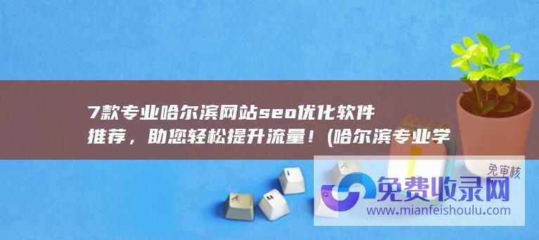 7款专业哈尔滨网站seo优化软件推荐，助您轻松提升流量！ (哈尔滨专业学校有哪些)