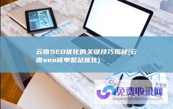 云南SEO优化的关键技巧揭秘 (云南seo简单整站优化)