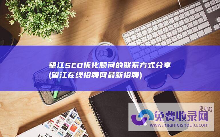 望江SEO优化顾问的联系方式分享 (望江在线招聘网最新招聘)