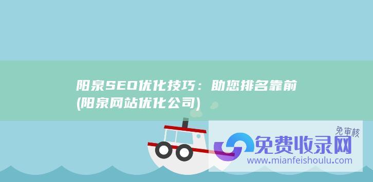 阳泉SEO优化技巧：助您排名靠前 (阳泉网站优化公司)