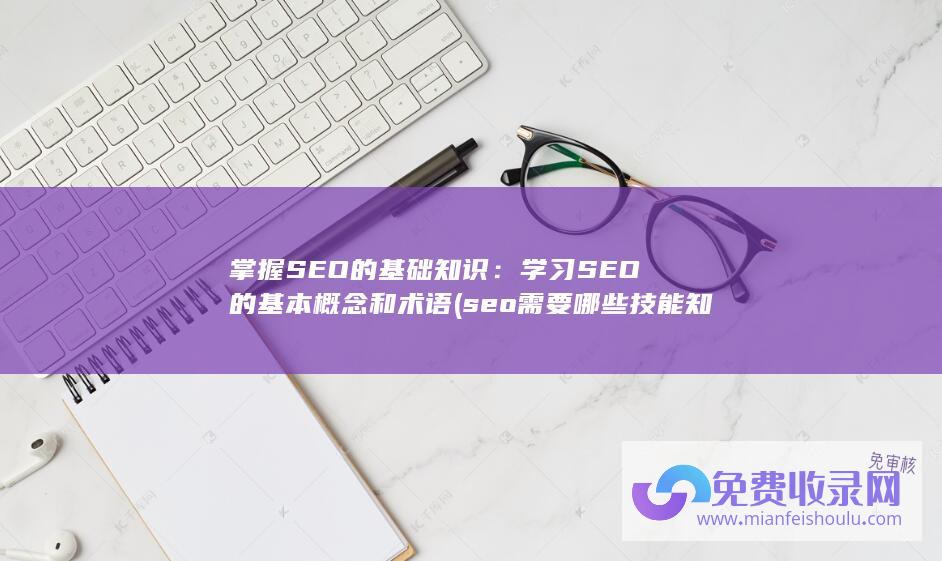 掌握SEO的基础知识：学习SEO的基本概念和术语 (seo需要哪些技能知识点)