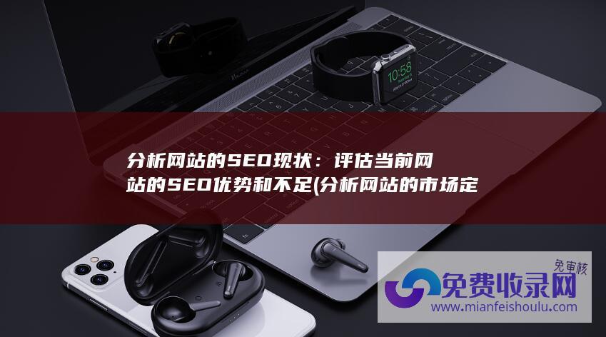 分析网站的SEO现状：评估当前网站的SEO优势和不足 (分析网站的市场定位 竞争对手分析)