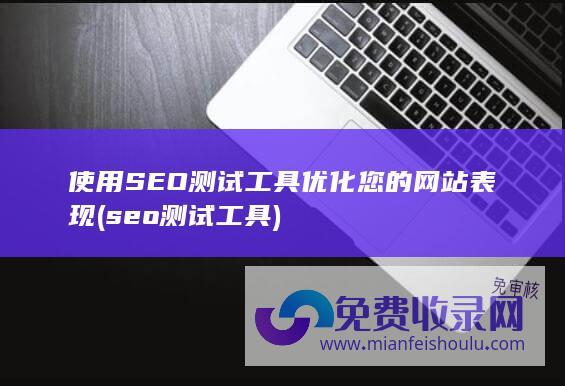 使用SEO测试工具优化您的网站表现 (seo测试工具)