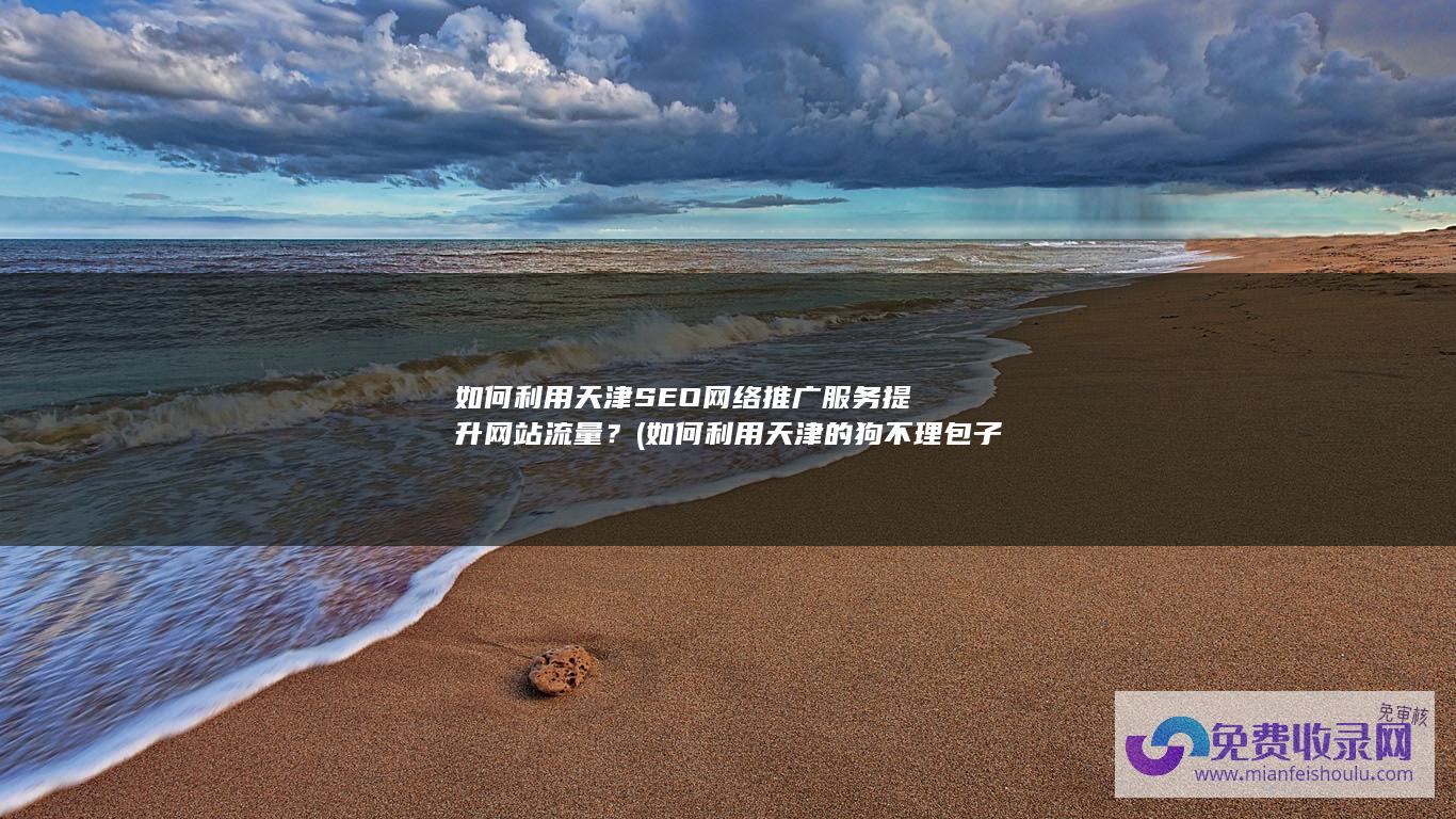 如何利用天津SEO网络推广服务提升网站流量？ (如何利用天津的狗不理包子画出一个可爱的吉祥物)