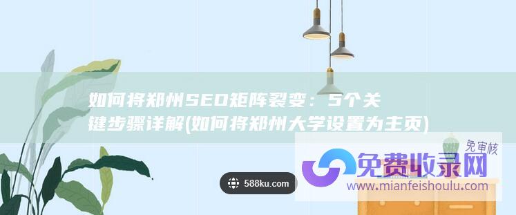 如何将郑州SEO矩阵裂变：5个关键步骤详解 (如何将郑州大学设置为主页)