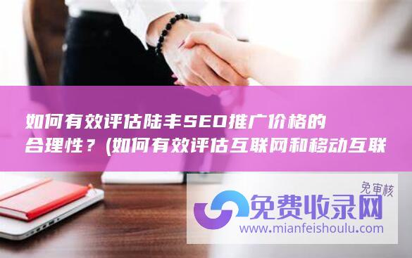 如何有效评估陆丰SEO推广价格的合理性？ (如何有效评估互联网和移动互联网广告信息传递效果)