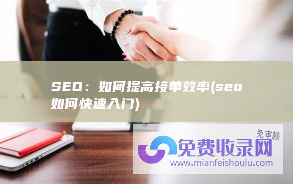 SEO：如何提高接单效率 (seo如何快速入门)