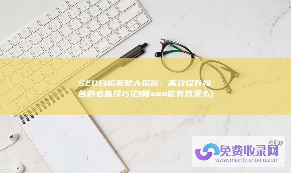 SEO白帽策略大揭秘：高效提升排名的必备技巧 (白帽seo能有效果么)