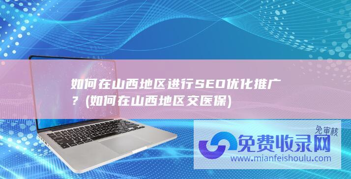 如何在山西地区进行SEO优化推广？ (如何在山西地区交医保)