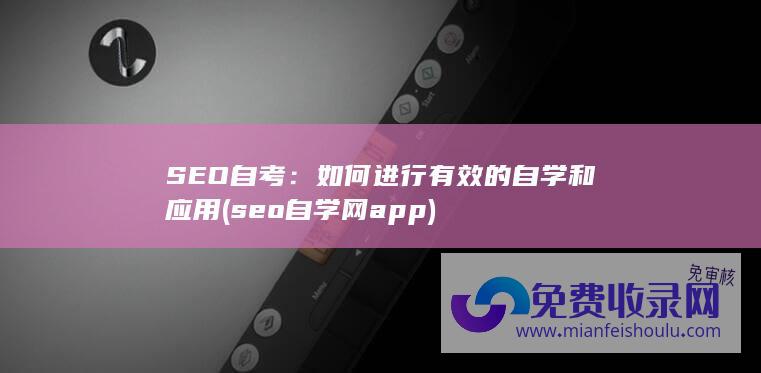 SEO自考：如何进行有效的自学和应用 (seo自学网app)