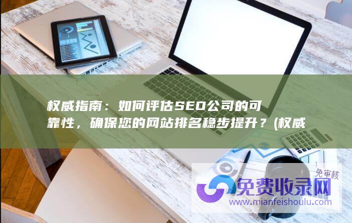 权威指南：如何评估SEO公司的可靠性，确保您的网站排名稳步提升？ (权威指南 pdf)