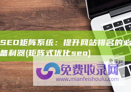 SEO矩阵系统：提升网站排名的必备利器 (矩阵式优化seo)