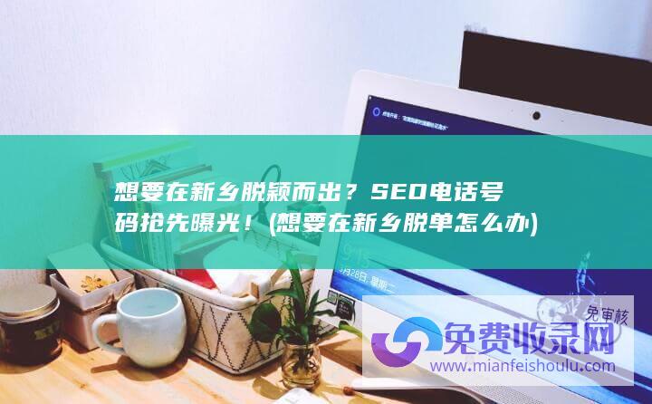 想要在新乡脱颖而出？SEO电话号码抢先曝光！ (想要在新乡脱单怎么办)