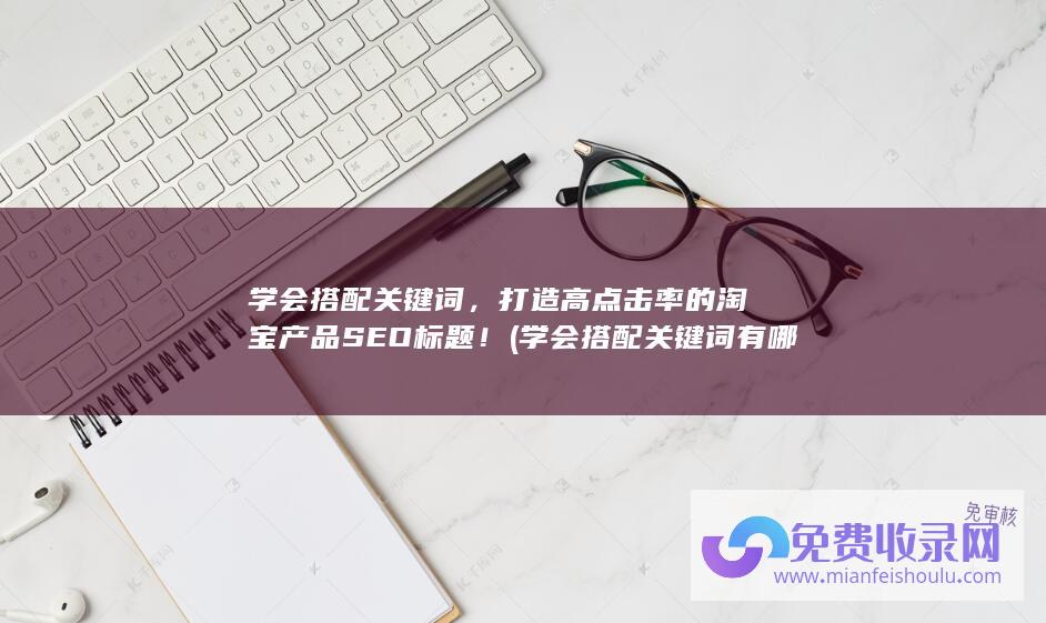 学会搭配关键词，打造高点击率的淘宝产品SEO标题！ (学会搭配关键词有哪些)