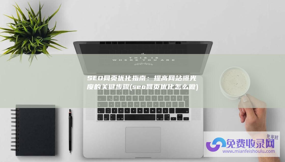 SEO网页优化指南：提高网站曝光度的关键步骤 (seo网页优化怎么做)