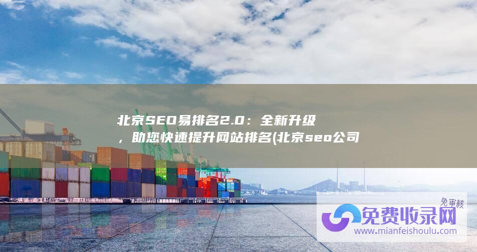 北京SEO易排名2.0：全新升级，助您快速提升网站排名 (北京seo公司网站)