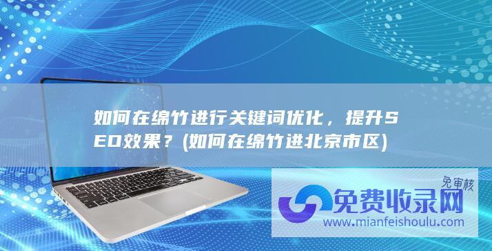 如何在绵竹进行关键词优化，提升SEO效果？ (如何在绵竹进北京市区)