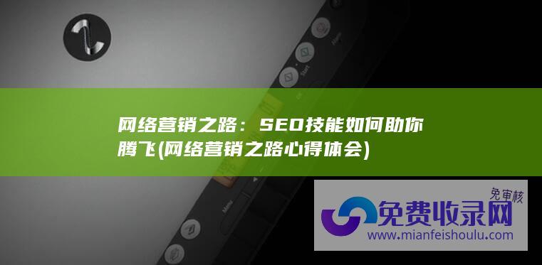 网络营销之路：SEO技能如何助你腾飞 (网络营销之路心得体会)