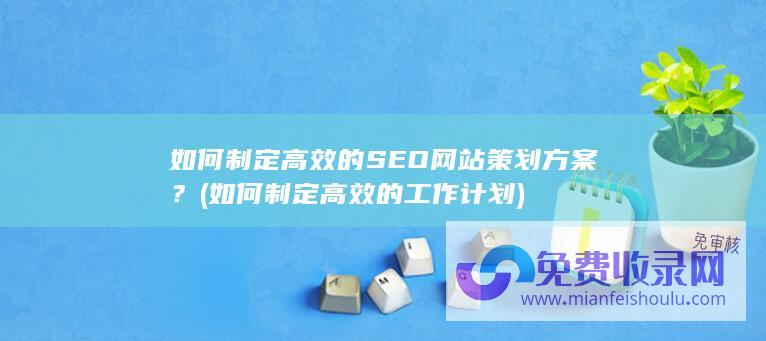 如何制定高效的SEO网站策划方案？ (如何制定高效的工作计划)