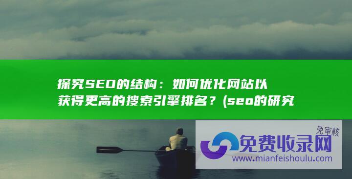 探究SEO的结构：如何优化网站以获得更高的搜索引擎排名？ (seo的研究对象)