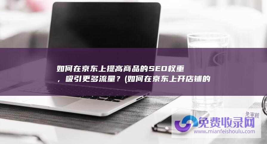 如何在京东上提高商品的SEO权重，吸引更多流量？ (如何在京东上开店铺的流程)