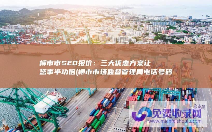 柳市市SEO报价：三大优惠方案让您事半功倍 (柳市市场监督管理局电话号码)