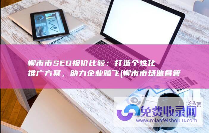 柳市市SEO报价比较：打造个性化推广方案，助力企业腾飞 (柳市市场监督管理局电话号码)