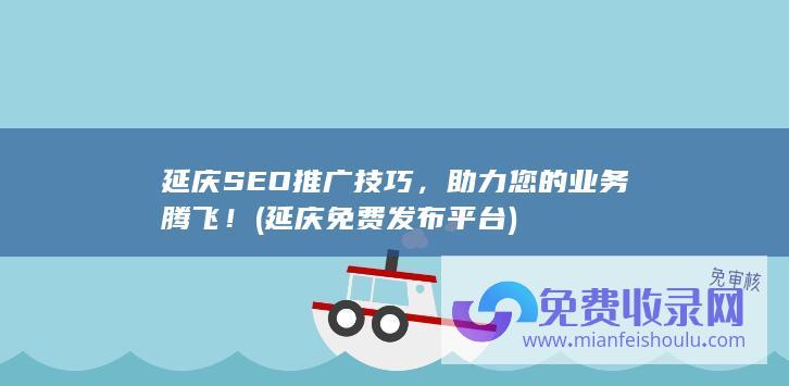 延庆SEO推广技巧，助力您的业务腾飞！ (延庆免费发布平台)