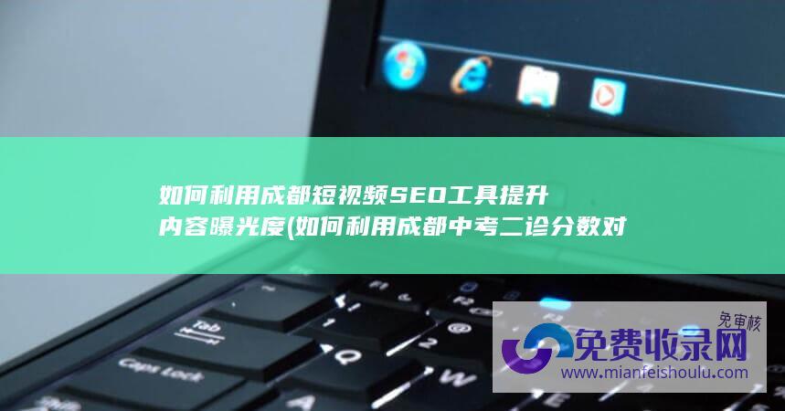 如何利用成都短视频SEO工具提升内容曝光度 (如何利用成都中考二诊分数对标479)