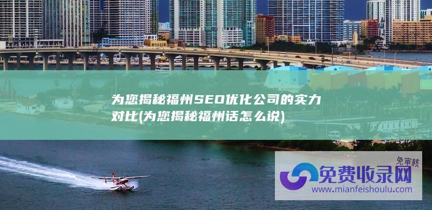 为您揭秘福州SEO优化公司的实力对比 (为您揭秘福州话怎么说)