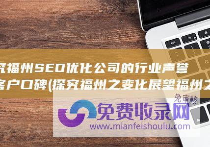 探究福州SEO优化公司的行业声誉和客户口碑 (探究福州之变化展望福州之发展研学调查报告)