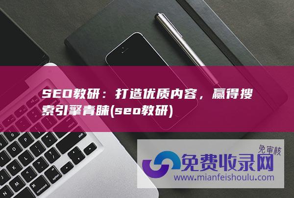 SEO教研：打造优质内容，赢得搜索引擎青睐 (seo教研)