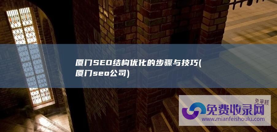 厦门SEO结构优化的步骤与技巧 (厦门seo公司)