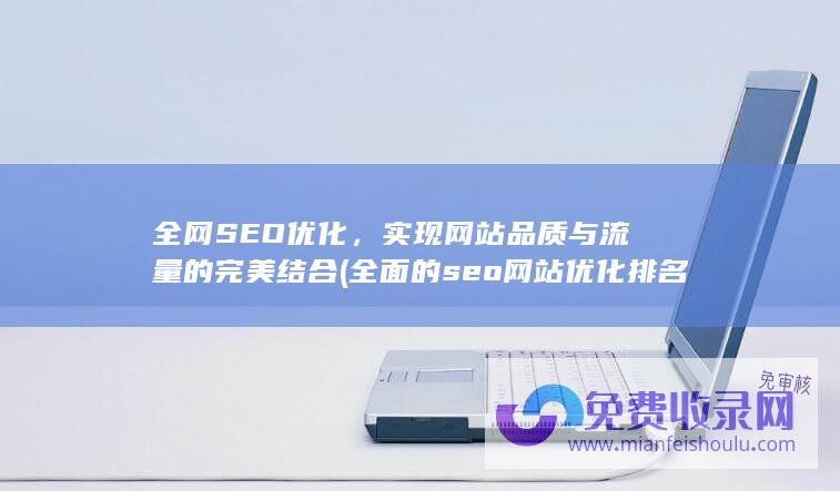 全网SEO优化，实现网站品质与流量的完美结合 (全面的seo网站优化排名)