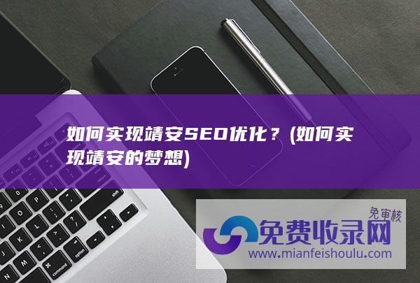 如何实现靖安SEO优化？ (如何实现靖安的梦想)